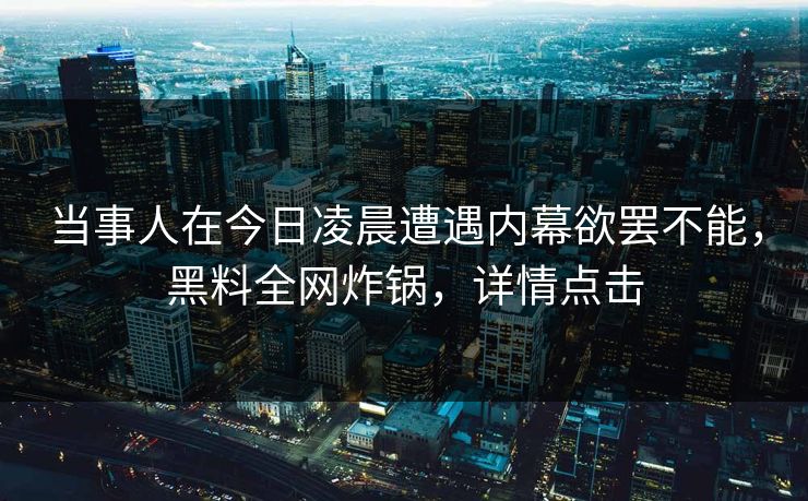 当事人在今日凌晨遭遇内幕欲罢不能，黑料全网炸锅，详情点击