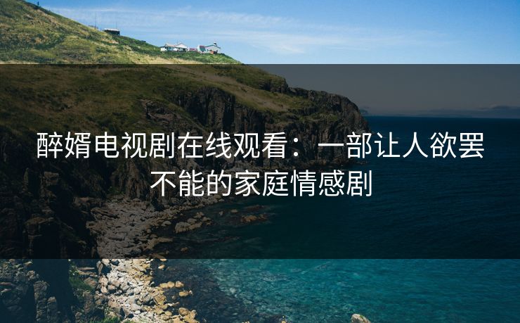 醉婿电视剧在线观看：一部让人欲罢不能的家庭情感剧