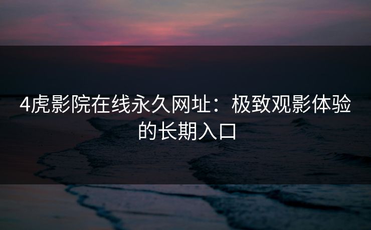 4虎影院在线永久网址：极致观影体验的长期入口