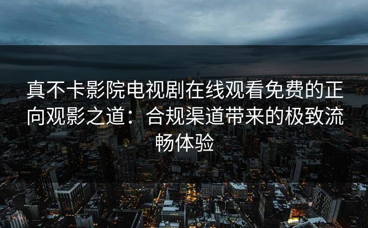 真不卡影院电视剧在线观看免费的正向观影之道：合规渠道带来的极致流畅体验