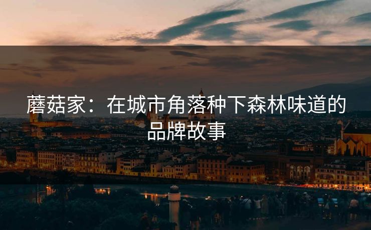 蘑菇家：在城市角落种下森林味道的品牌故事
