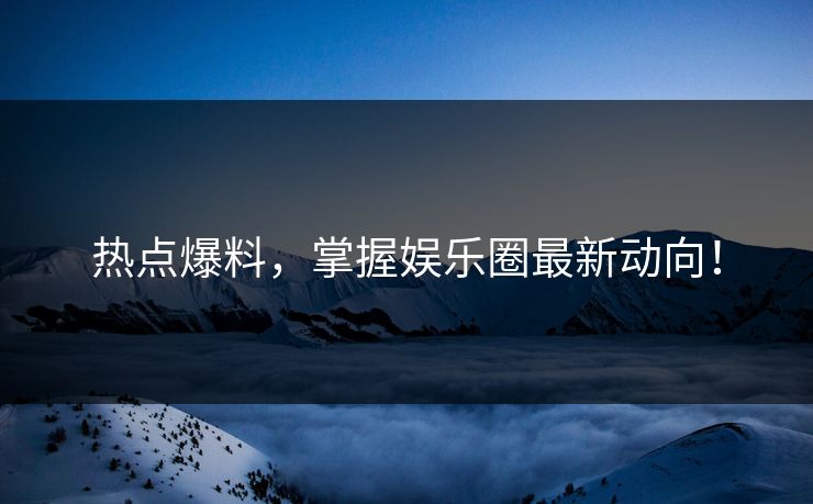 热点爆料，掌握娱乐圈最新动向！
