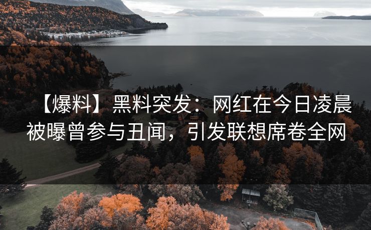 【爆料】黑料突发：网红在今日凌晨被曝曾参与丑闻，引发联想席卷全网