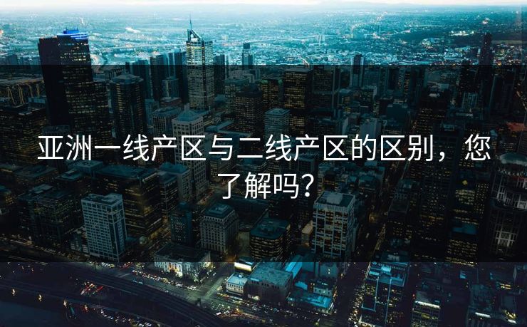 亚洲一线产区与二线产区的区别，您了解吗？