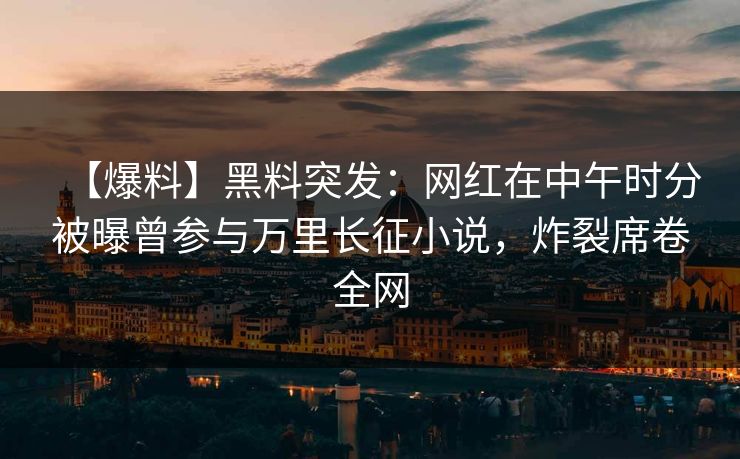 【爆料】黑料突发：网红在中午时分被曝曾参与万里长征小说，炸裂席卷全网