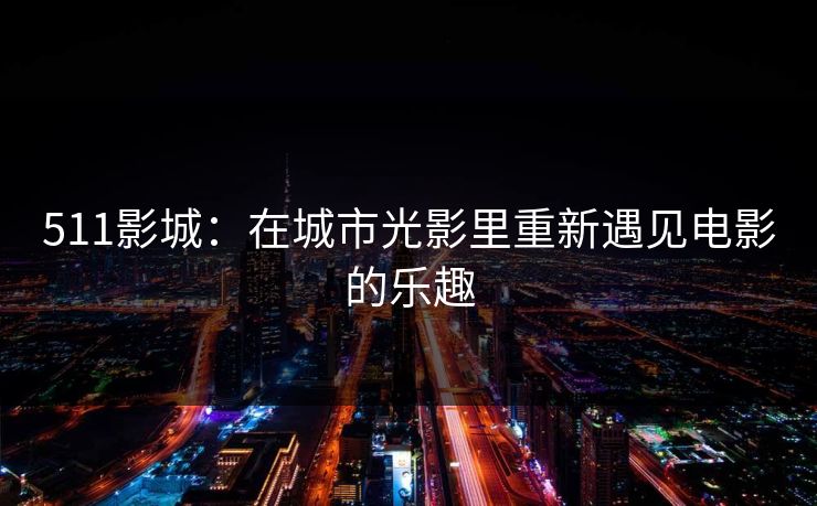 511影城：在城市光影里重新遇见电影的乐趣