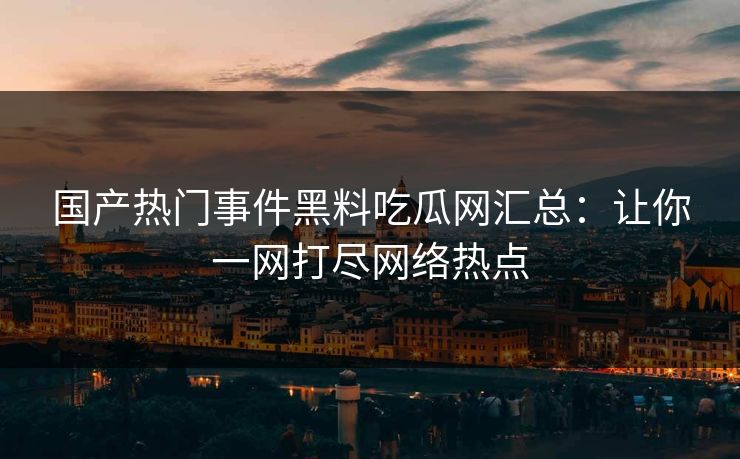 国产热门事件黑料吃瓜网汇总：让你一网打尽网络热点
