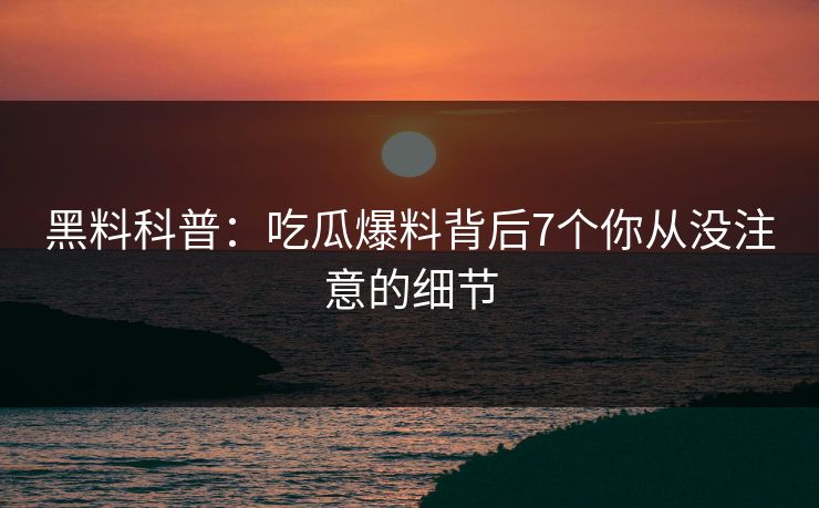 黑料科普:吃瓜爆料背后7个你从没注意的细节 黑料科普:吃瓜爆料背后7个你从没注意的细节