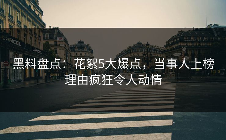 黑料盘点：花絮5大爆点，当事人上榜理由疯狂令人动情