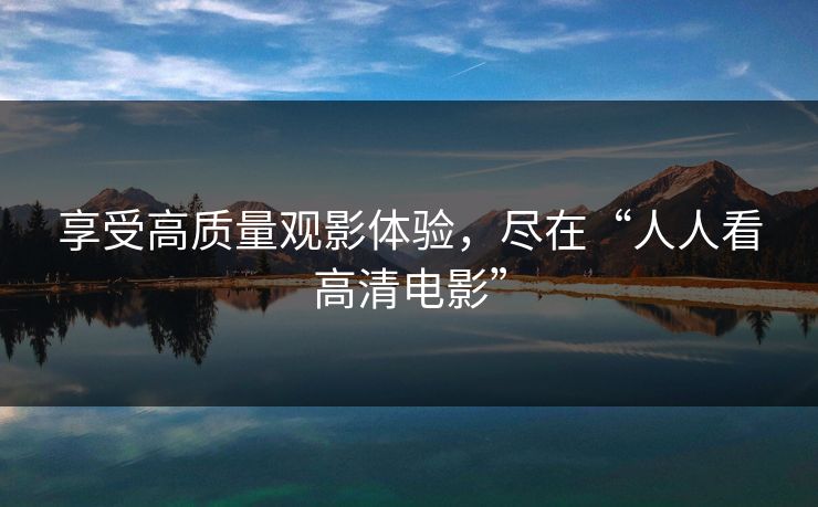 享受高质量观影体验，尽在“人人看高清电影”