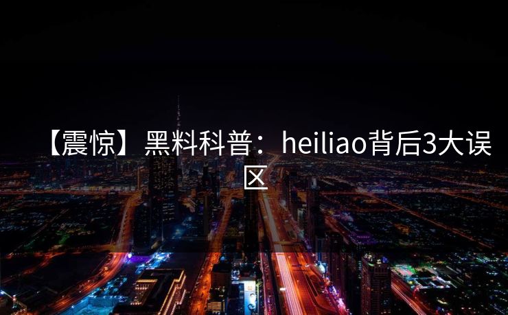 【震惊】黑料科普：heiliao背后3大误区