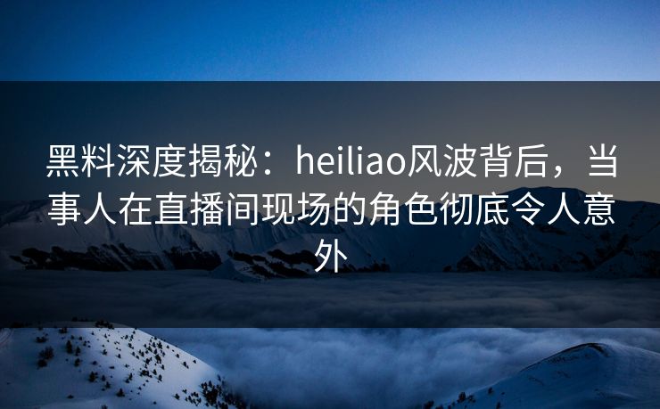 黑料深度揭秘:heiliao风波背后,当事人在直播间现场的角色彻底令人意外 黑料深度揭秘:heiliao风波背后,当事人在直播间现场的角色彻底令人意外