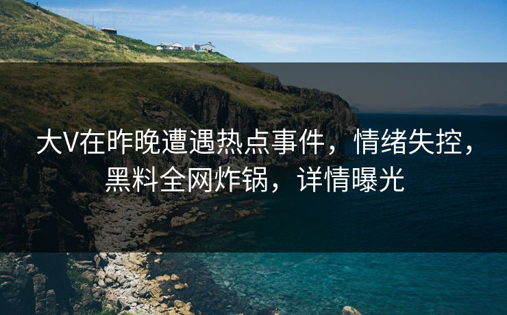 大V在昨晚遭遇热点事件，情绪失控，黑料全网炸锅，详情曝光