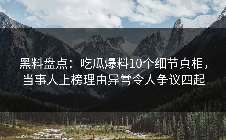 黑料盘点：吃瓜爆料10个细节真相，当事人上榜理由异常令人争议四起