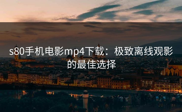 s80手机电影mp4下载：极致离线观影的最佳选择