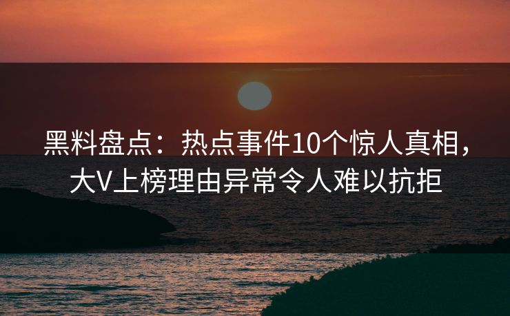 黑料盘点：热点事件10个惊人真相，大V上榜理由异常令人难以抗拒