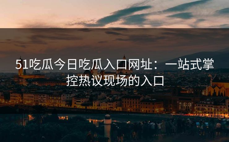 51吃瓜今日吃瓜入口网址：一站式掌控热议现场的入口