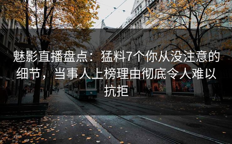 魅影直播盘点：猛料7个你从没注意的细节，当事人上榜理由彻底令人难以抗拒