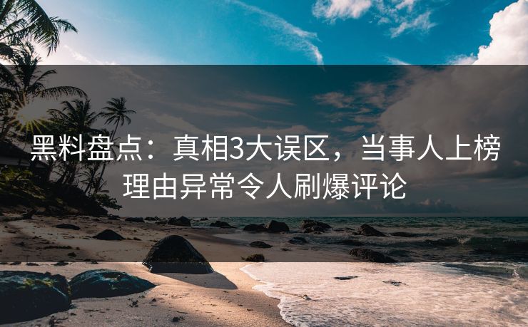 黑料盘点：真相3大误区，当事人上榜理由异常令人刷爆评论