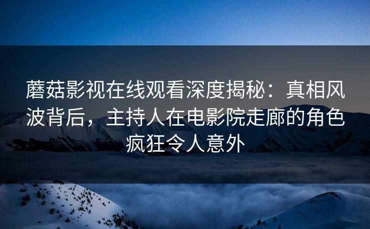蘑菇影视在线观看深度揭秘：真相风波背后，主持人在电影院走廊的角色疯狂令人意外