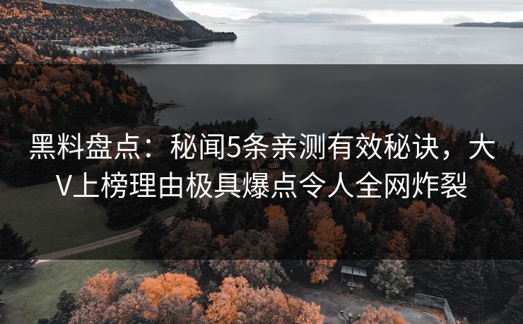 黑料盘点：秘闻5条亲测有效秘诀，大V上榜理由极具爆点令人全网炸裂