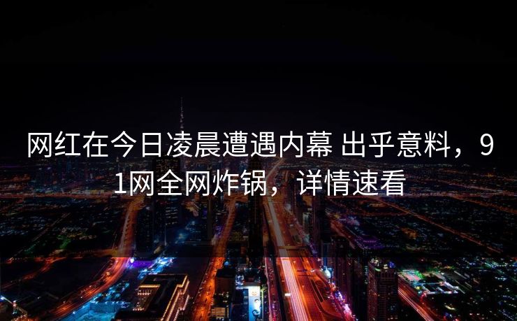 网红在今日凌晨遭遇内幕 出乎意料，91网全网炸锅，详情速看
