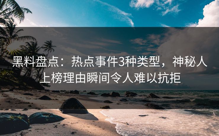 黑料盘点：热点事件3种类型，神秘人上榜理由瞬间令人难以抗拒