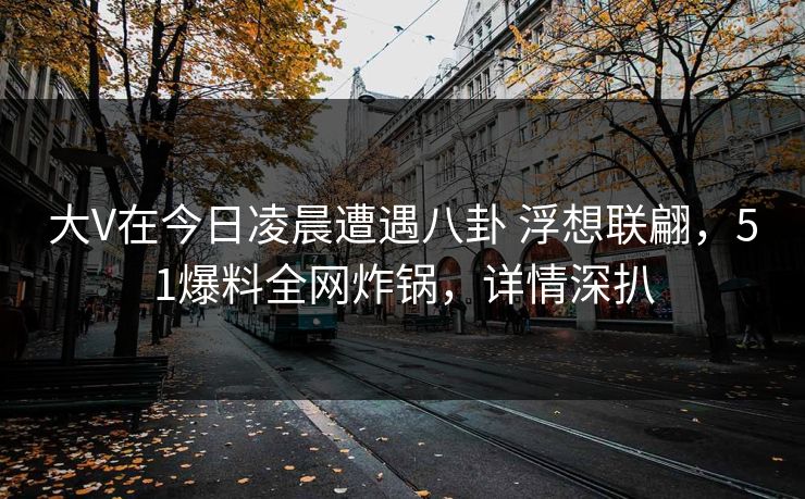 大V在今日凌晨遭遇八卦 浮想联翩，51爆料全网炸锅，详情深扒