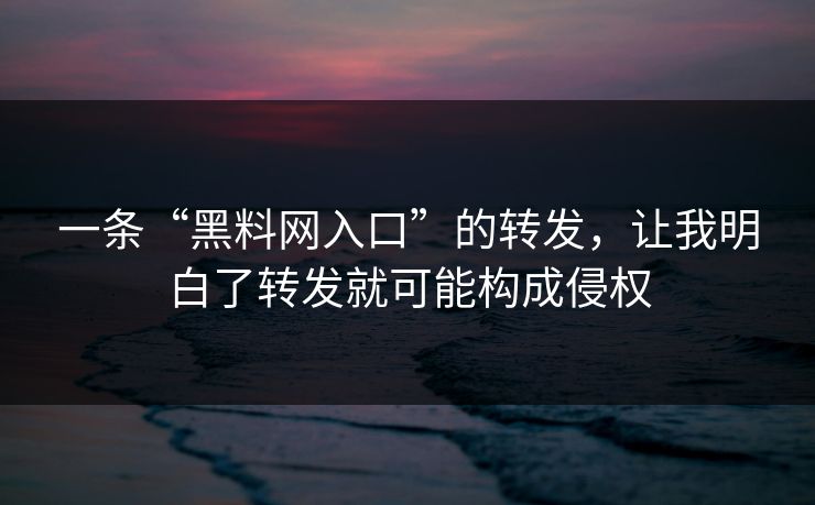 一条“黑料网入口”的转发，让我明白了转发就可能构成侵权
