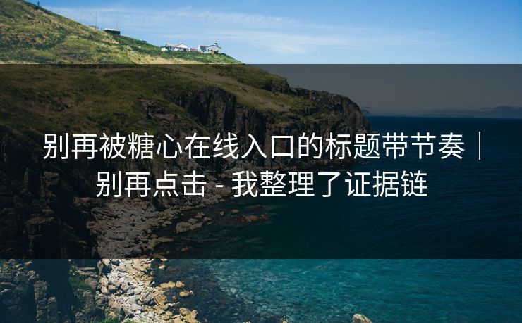 别再被糖心在线入口的标题带节奏｜别再点击 - 我整理了证据链