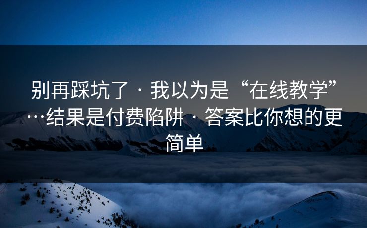 别再踩坑了 · 我以为是“在线教学”…结果是付费陷阱 · 答案比你想的更简单