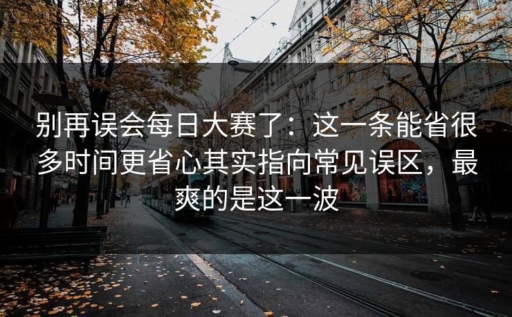 别再误会每日大赛了：这一条能省很多时间更省心其实指向常见误区，最爽的是这一波