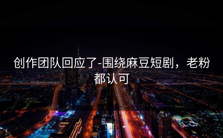 创作团队回应了-围绕麻豆短剧，老粉都认可
