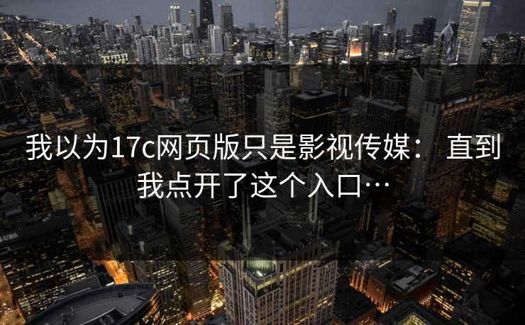 我以为17c网页版只是影视传媒： 直到我点开了这个入口…