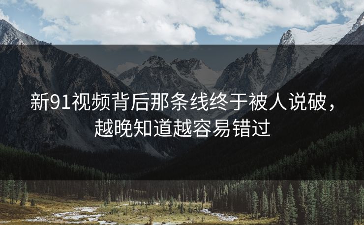 新91视频背后那条线终于被人说破，越晚知道越容易错过