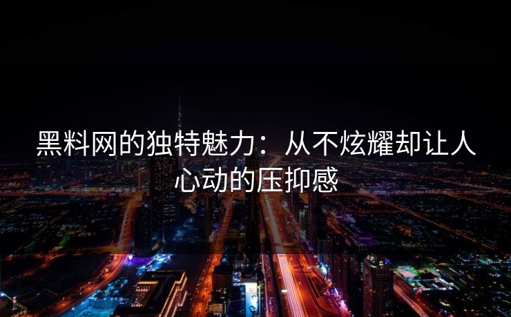 黑料网的独特魅力：从不炫耀却让人心动的压抑感